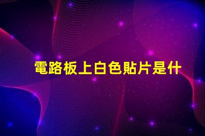 電路板上白色貼片是什么 電路板上灰色的貼片是什么